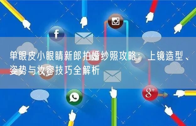 单眼皮小眼睛新郎拍婚纱照攻略：上镜造型、姿势与妆容技巧全解析