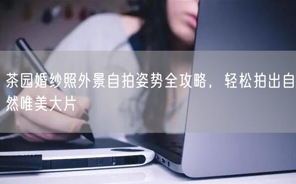 茶园婚纱照外景自拍姿势全攻略，轻松拍出自然唯美大片