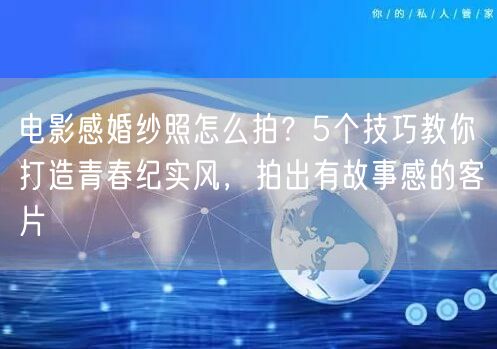 电影感婚纱照怎么拍？5个技巧教你打造青春纪实风，拍出有故事感的客片