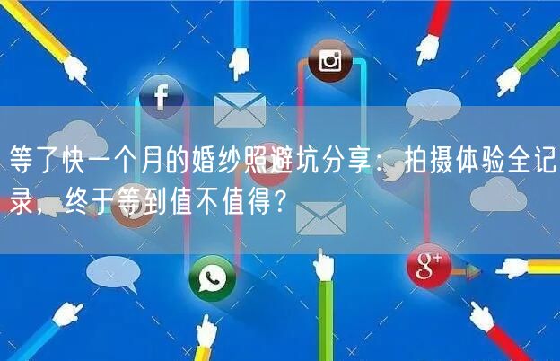 等了快一个月的婚纱照避坑分享：拍摄体验全记录，终于等到值不值得？