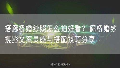 搭廊桥婚纱照怎么拍好看？廊桥婚纱摄影文案灵感与搭配技巧分享