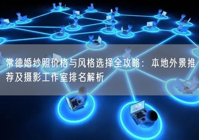 常德婚纱照价格与风格选择全攻略：本地外景推荐及摄影工作室排名解析