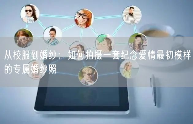 从校服到婚纱：如何拍摄一套纪念爱情最初模样的专属婚纱照