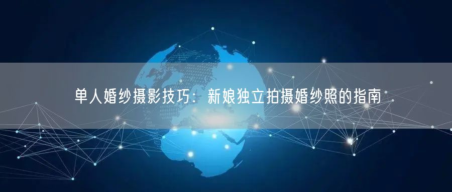 单人婚纱摄影技巧：新娘独立拍摄婚纱照的指南