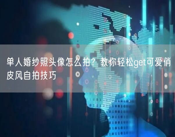 单人婚纱照头像怎么拍？教你轻松get可爱俏皮风自拍技巧