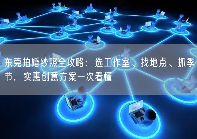 东莞拍婚纱照全攻略：选工作室、找地点、抓季节，实惠创意方案一次看懂