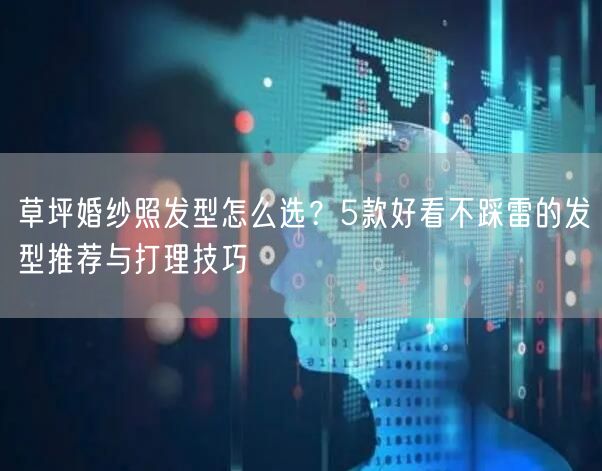 草坪婚纱照发型怎么选？5款好看不踩雷的发型推荐与打理技巧