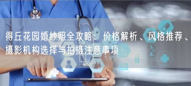 得丘花园婚纱照全攻略：价格解析、风格推荐、摄影机构选择与拍摄注意事项