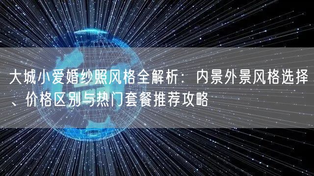 大城小爱婚纱照风格全解析：内景外景风格选择、价格区别与热门套餐推荐攻略