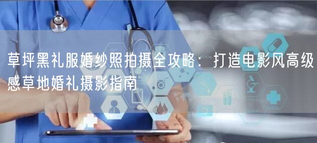 草坪黑礼服婚纱照拍摄全攻略：打造电影风高级感草地婚礼摄影指南
