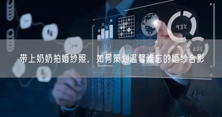 带上奶奶拍婚纱照，如何策划温馨难忘的婚纱合影