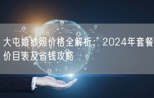 大屯婚纱照价格全解析：2024年套餐价目表及省钱攻略