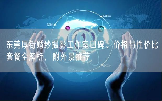 东莞厚街婚纱摄影工作室口碑、价格与性价比套餐全解析，附外景推荐