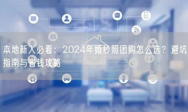 本地新人必看：2024年婚纱照团购怎么选？避坑指南与省钱攻略