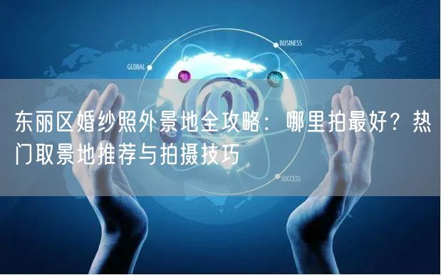 东丽区婚纱照外景地全攻略：哪里拍最好？热门取景地推荐与拍摄技巧