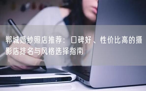 郸城婚纱照店推荐：口碑好、性价比高的摄影店排名与风格选择指南