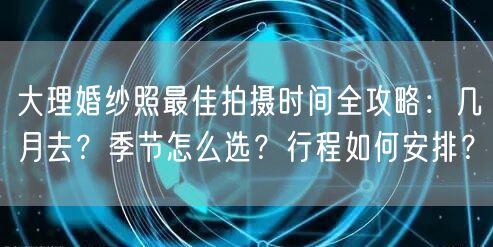 大理婚纱照最佳拍摄时间全攻略：几月去？季节怎么选？行程如何安排？