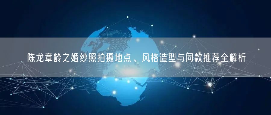 陈龙章龄之婚纱照拍摄地点、风格造型与同款推荐全解析