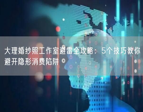 大理婚纱照工作室避雷全攻略：5个技巧教你避开隐形消费陷阱