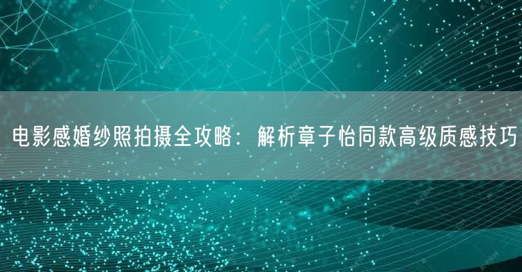 电影感婚纱照拍摄全攻略：解析章子怡同款高级质感技巧