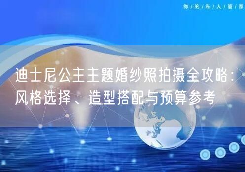 迪士尼公主主题婚纱照拍摄全攻略：风格选择、造型搭配与预算参考