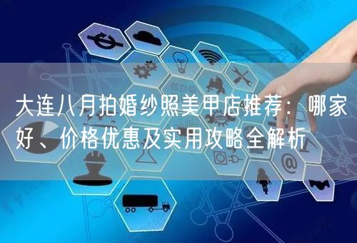 大连八月拍婚纱照美甲店推荐：哪家好、价格优惠及实用攻略全解析