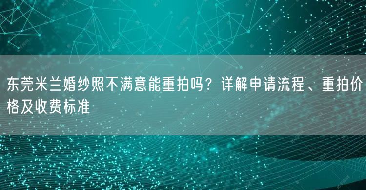 东莞米兰婚纱照不满意能重拍吗？详解申请流程、重拍价格及收费标准