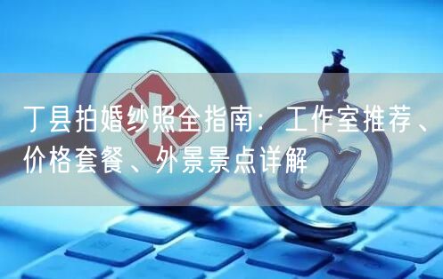 丁县拍婚纱照全指南：工作室推荐、价格套餐、外景景点详解