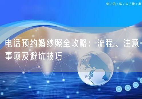 电话预约婚纱照全攻略：流程、注意事项及避坑技巧
