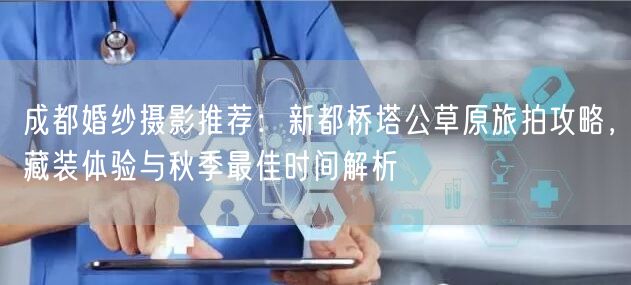 成都婚纱摄影推荐：新都桥塔公草原旅拍攻略，藏装体验与秋季最佳时间解析