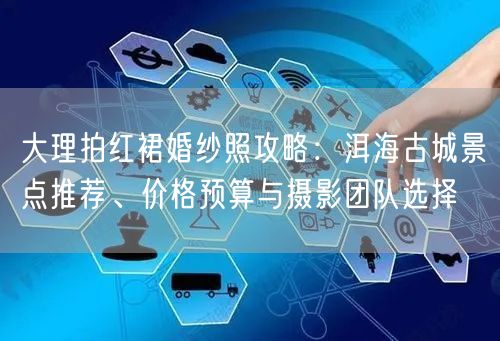 大理拍红裙婚纱照攻略：洱海古城景点推荐、价格预算与摄影团队选择