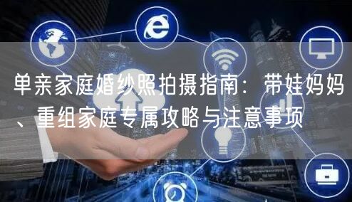 单亲家庭婚纱照拍摄指南：带娃妈妈、重组家庭专属攻略与注意事项