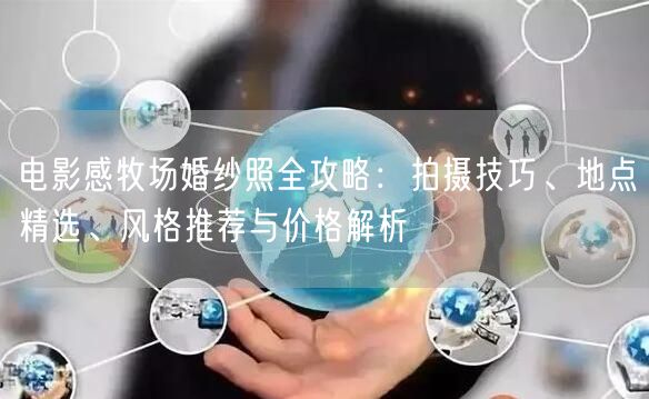 电影感牧场婚纱照全攻略：拍摄技巧、地点精选、风格推荐与价格解析