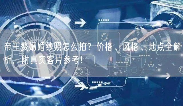 帝王赘婿婚纱照怎么拍？价格、风格、地点全解析，附真实客片参考！