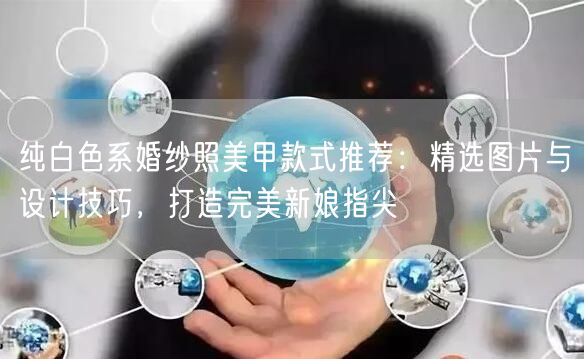 纯白色系婚纱照美甲款式推荐：精选图片与设计技巧，打造完美新娘指尖