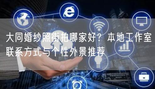 大同婚纱照街拍哪家好？本地工作室联系方式与个性外景推荐