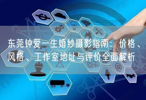 东莞钟爱一生婚纱摄影指南：价格、风格、工作室地址与评价全面解析