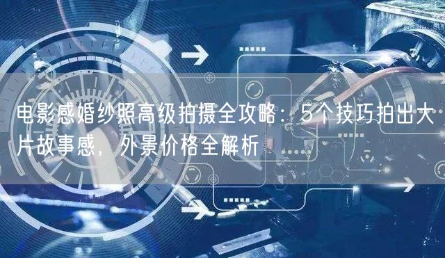 电影感婚纱照高级拍摄全攻略：5个技巧拍出大片故事感，外景价格全解析