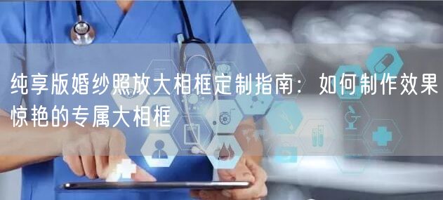 纯享版婚纱照放大相框定制指南：如何制作效果惊艳的专属大相框