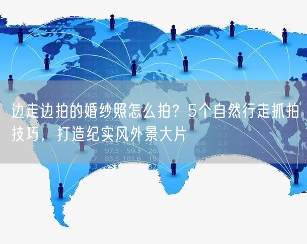 边走边拍的婚纱照怎么拍？5个自然行走抓拍技巧，打造纪实风外景大片