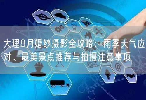 大理8月婚纱摄影全攻略：雨季天气应对、最美景点推荐与拍摄注意事项