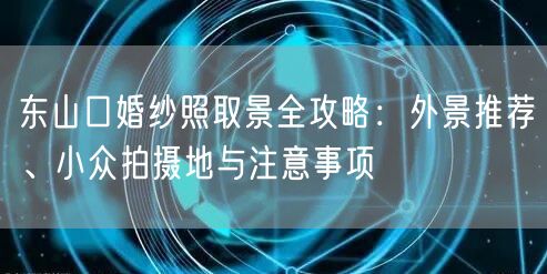 东山口婚纱照取景全攻略：外景推荐、小众拍摄地与注意事项
