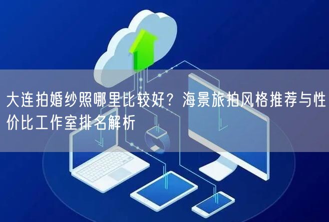 大连拍婚纱照哪里比较好？海景旅拍风格推荐与性价比工作室排名解析