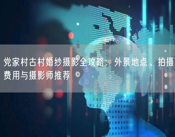 党家村古村婚纱摄影全攻略：外景地点、拍摄费用与摄影师推荐