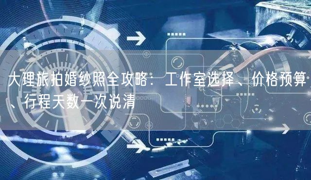 大理旅拍婚纱照全攻略：工作室选择、价格预算、行程天数一次说清