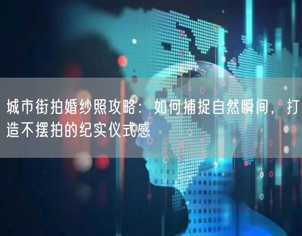 城市街拍婚纱照攻略：如何捕捉自然瞬间，打造不摆拍的纪实仪式感