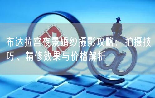 布达拉宫夜景婚纱摄影攻略：拍摄技巧、精修效果与价格解析