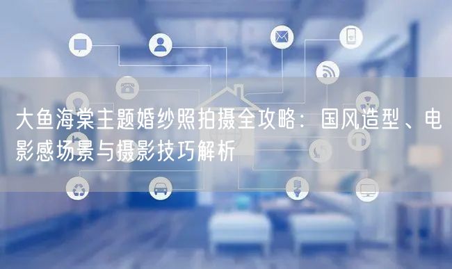 大鱼海棠主题婚纱照拍摄全攻略：国风造型、电影感场景与摄影技巧解析