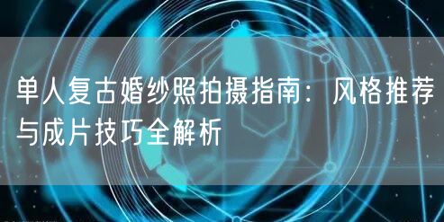 单人复古婚纱照拍摄指南：风格推荐与成片技巧全解析