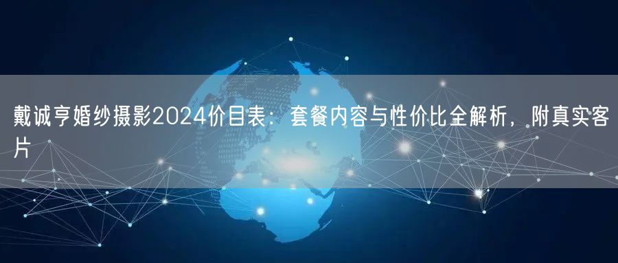 戴诚亨婚纱摄影2024价目表：套餐内容与性价比全解析，附真实客片